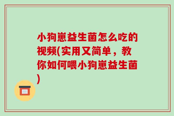 小狗崽益生菌怎么吃的视频(实用又简单，教你如何喂小狗崽益生菌)