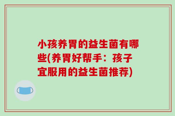 小孩养胃的益生菌有哪些(养胃好帮手：孩子宜服用的益生菌推荐)