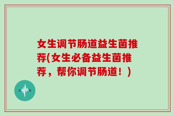女生调节肠道益生菌推荐(女生必备益生菌推荐，帮你调节肠道！)