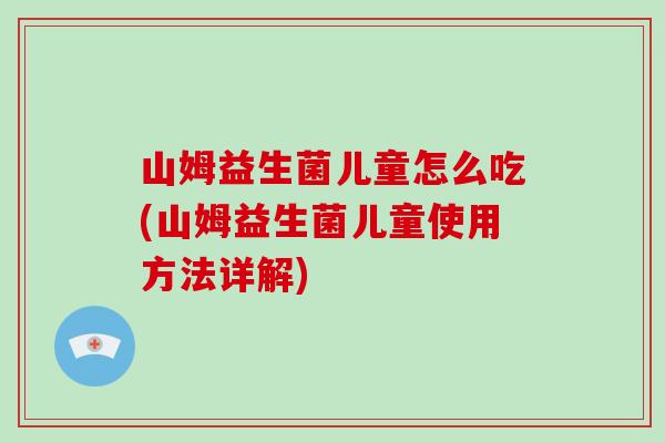 山姆益生菌儿童怎么吃(山姆益生菌儿童使用方法详解)