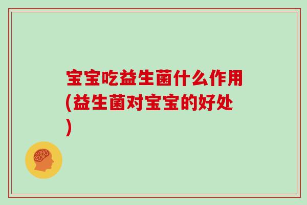 宝宝吃益生菌什么作用(益生菌对宝宝的好处)