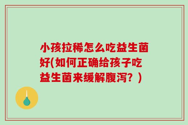 小孩拉稀怎么吃益生菌好(如何正确给孩子吃益生菌来缓解?) 小孩拉稀怎么吃益生菌好(如何正确给孩子吃益生菌来缓解?)
