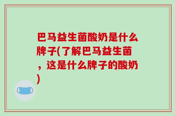 巴马益生菌酸奶是什么牌子(了解巴马益生菌，这是什么牌子的酸奶)