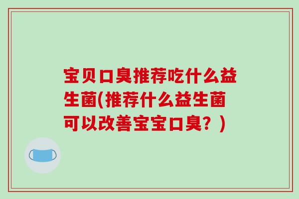 宝贝口臭推荐吃什么益生菌(推荐什么益生菌可以改善宝宝口臭？)