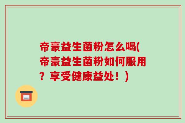 帝豪益生菌粉怎么喝(帝豪益生菌粉如何服用?享受健康益处!) 帝豪益生菌粉怎么喝(帝豪益生菌粉如何服用?享受健康益处!)