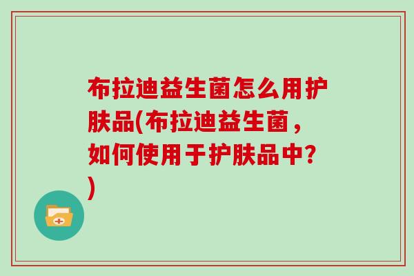 布拉迪益生菌怎么用护肤品(布拉迪益生菌，如何使用于护肤品中？)