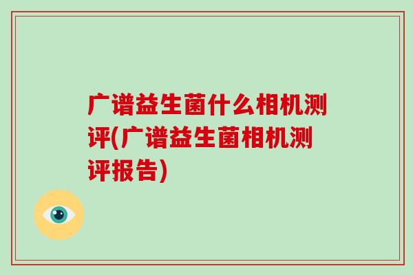 广谱益生菌什么相机测评(广谱益生菌相机测评报告)