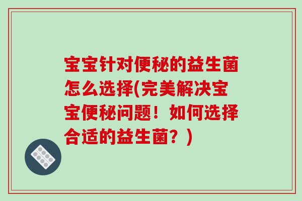 宝宝针对的益生菌怎么选择(完美解决宝宝问题!如何选择合适的益生菌?) 宝宝针对的益生菌怎么选择(完美解决宝宝问题!如何选择合适的益生菌?)