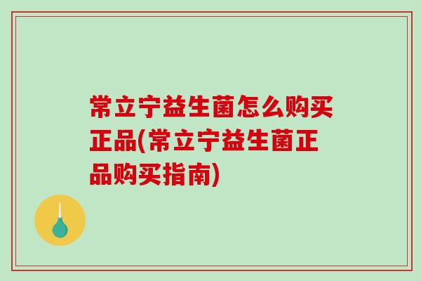 常立宁益生菌怎么购买正品(常立宁益生菌正品购买指南)