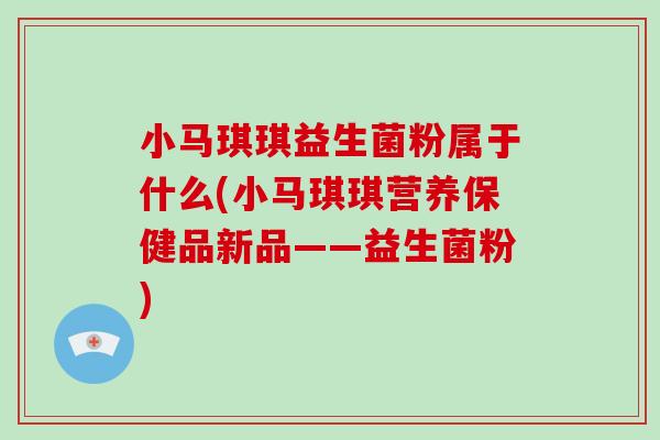 小马琪琪益生菌粉属于什么(小马琪琪营养保健品新品——益生菌粉)