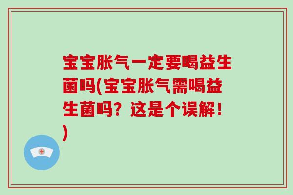 宝宝胀气一定要喝益生菌吗(宝宝胀气需喝益生菌吗？这是个误解！)