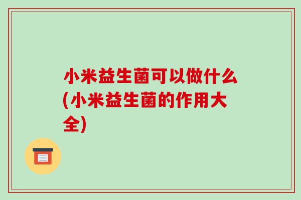 小米益生菌可以做什么(小米益生菌的作用大全)