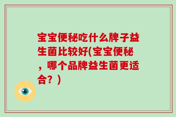 宝宝便秘吃什么牌子益生菌比较好(宝宝便秘，哪个品牌益生菌更适合？)