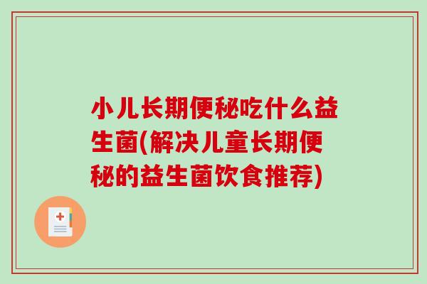 小儿长期便秘吃什么益生菌(解决儿童长期便秘的益生菌饮食推荐)