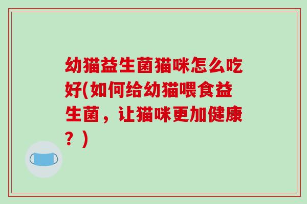 幼猫益生菌猫咪怎么吃好(如何给幼猫喂食益生菌，让猫咪更加健康？)