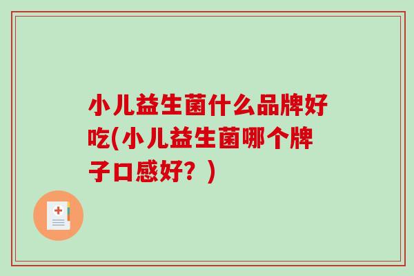 小儿益生菌什么品牌好吃(小儿益生菌哪个牌子口感好？)