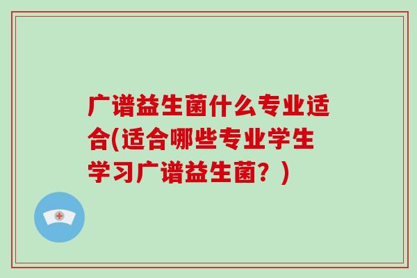 广谱益生菌什么专业适合(适合哪些专业学生学习广谱益生菌？)
