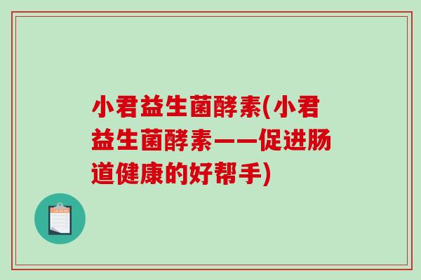 小君益生菌酵素(小君益生菌酵素——促进肠道健康的好帮手)