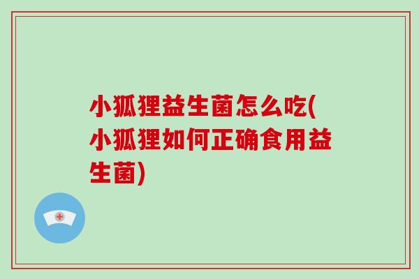 小狐狸益生菌怎么吃(小狐狸如何正确食用益生菌)
