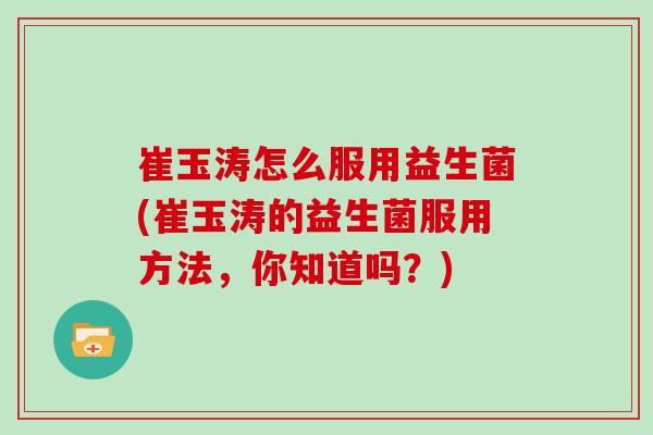 崔玉涛怎么服用益生菌(崔玉涛的益生菌服用方法，你知道吗？)
