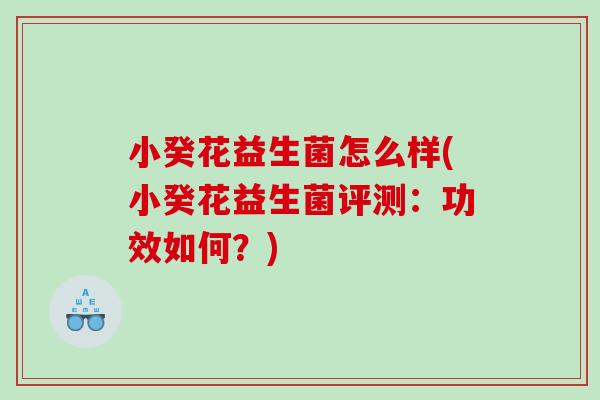 小癸花益生菌怎么样(小癸花益生菌评测：功效如何？)