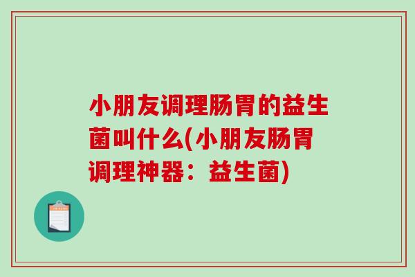小朋友调理肠胃的益生菌叫什么(小朋友肠胃调理神器：益生菌)