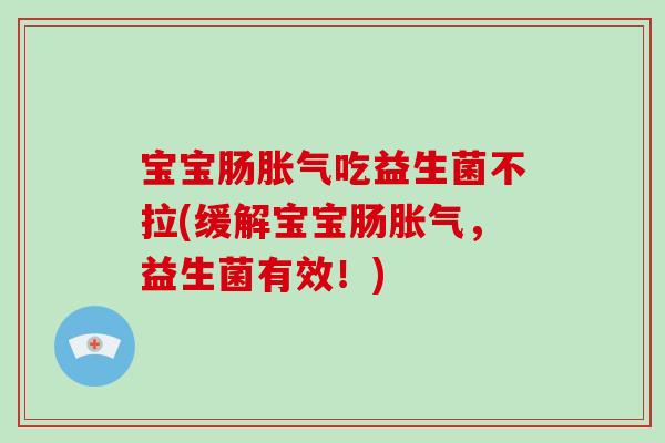 宝宝肠胀气吃益生菌不拉(缓解宝宝肠胀气，益生菌有效！)