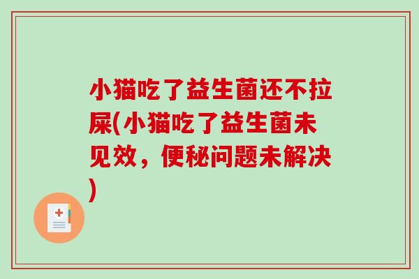 小猫吃了益生菌还不拉屎(小猫吃了益生菌未见效，便秘问题未解决)