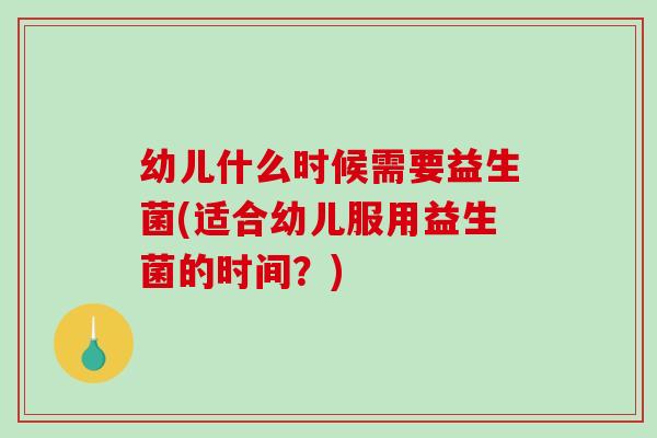 幼儿什么时候需要益生菌(适合幼儿服用益生菌的时间？)