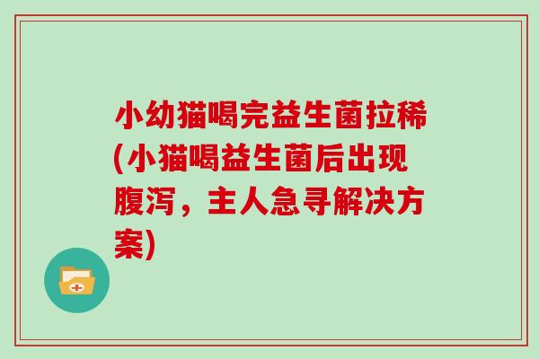 小幼猫喝完益生菌拉稀(小猫喝益生菌后出现腹泻，主人急寻解决方案)