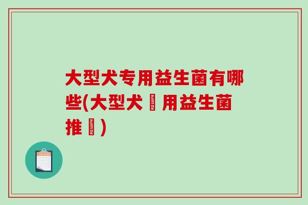 大型犬专用益生菌有哪些(大型犬專用益生菌推薦)