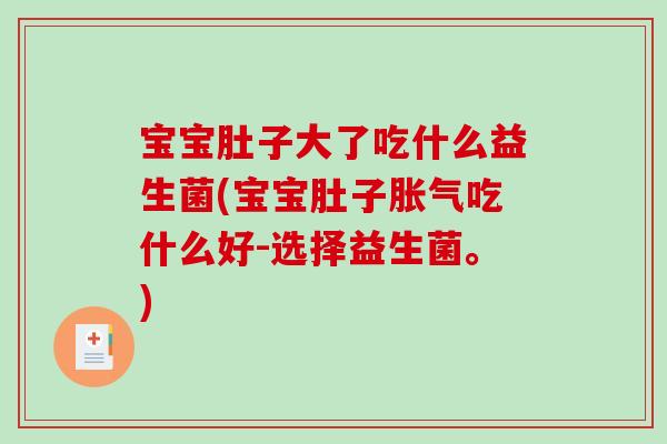 宝宝肚子大了吃什么益生菌(宝宝肚子胀气吃什么好-选择益生菌。)