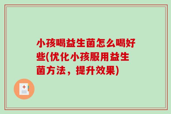 小孩喝益生菌怎么喝好些(优化小孩服用益生菌方法,提升效果) 小孩喝益生菌怎么喝好些(优化小孩服用益生菌方法,提升效果)