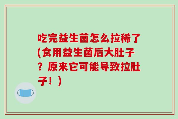 吃完益生菌怎么拉稀了(食用益生菌后大肚子?原来它可能导致拉肚子!) 吃完益生菌怎么拉稀了(食用益生菌后大肚子?原来它可能导致拉肚子!)