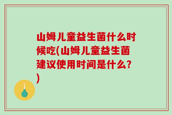 山姆儿童益生菌什么时候吃(山姆儿童益生菌建议使用时间是什么？)