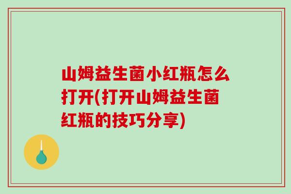 山姆益生菌小红瓶怎么打开(打开山姆益生菌红瓶的技巧分享)