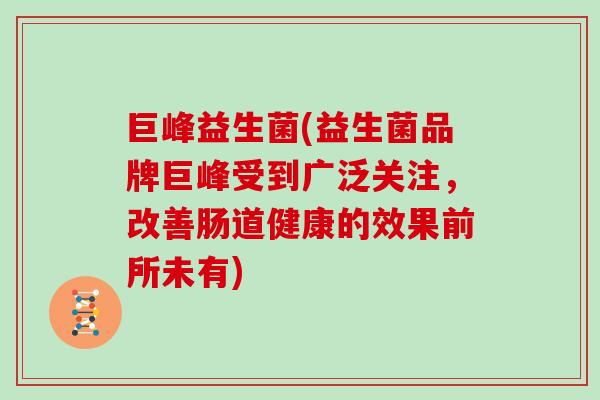 巨峰益生菌(益生菌品牌巨峰受到广泛关注，改善肠道健康的效果前所未有)