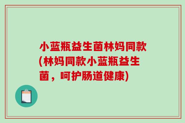 小蓝瓶益生菌林妈同款(林妈同款小蓝瓶益生菌,呵护肠道健康) 小蓝瓶益生菌林妈同款(林妈同款小蓝瓶益生菌,呵护肠道健康)