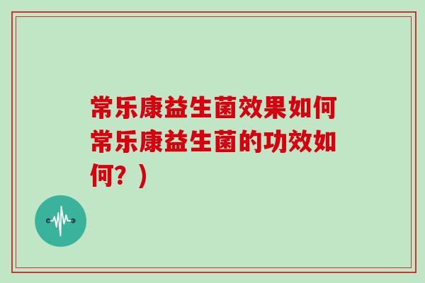 常乐康益生菌效果如何常乐康益生菌的功效如何？)