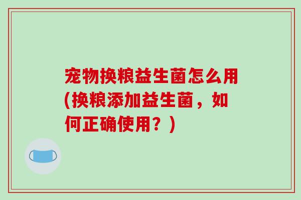 宠物换粮益生菌怎么用(换粮添加益生菌,如何正确使用?) 宠物换粮益生菌怎么用(换粮添加益生菌,如何正确使用?)