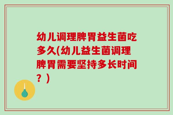 幼儿调理脾胃益生菌吃多久(幼儿益生菌调理脾胃需要坚持多长时间?) 幼儿调理脾胃益生菌吃多久(幼儿益生菌调理脾胃需要坚持多长时间?)