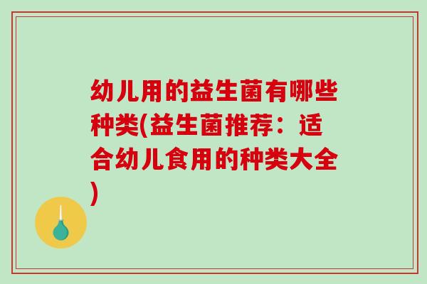 幼儿用的益生菌有哪些种类(益生菌推荐：适合幼儿食用的种类大全)
