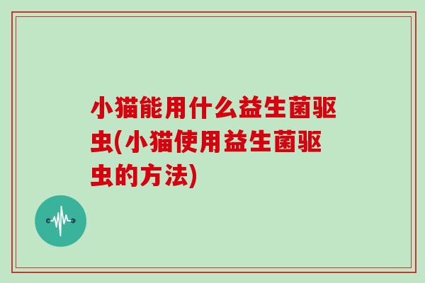 小猫能用什么益生菌驱虫(小猫使用益生菌驱虫的方法)