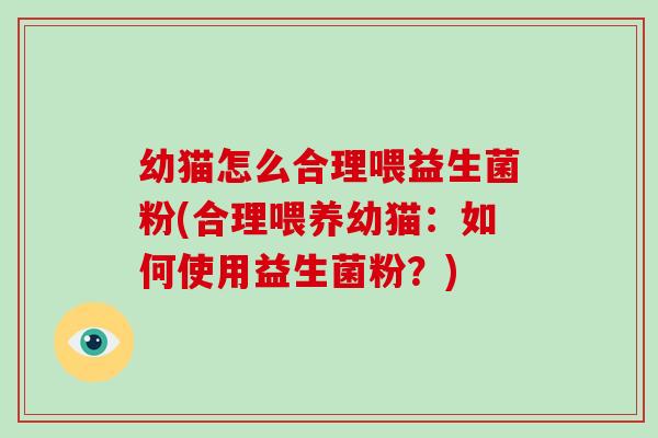 幼猫怎么合理喂益生菌粉(合理喂养幼猫：如何使用益生菌粉？)