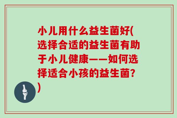 小儿用什么益生菌好(选择合适的益生菌有助于小儿健康——如何选择适合小孩的益生菌？)