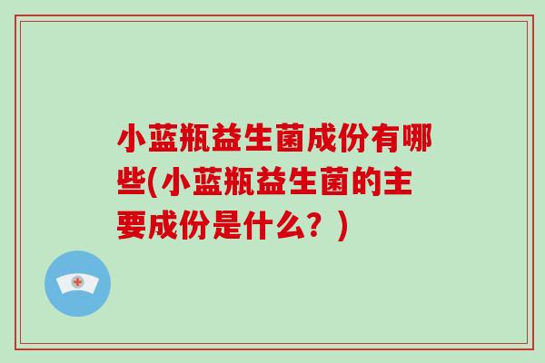 小蓝瓶益生菌成份有哪些(小蓝瓶益生菌的主要成份是什么？)