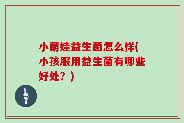 小萌娃益生菌怎么样(小孩服用益生菌有哪些好处？)