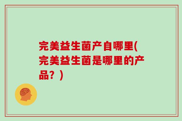 完美益生菌产自哪里(完美益生菌是哪里的产品？)