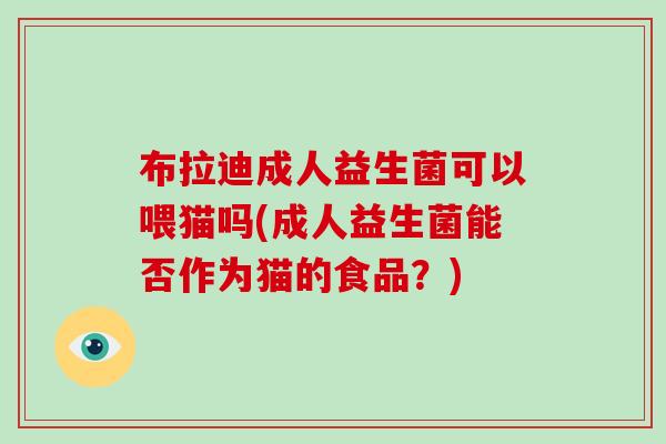 布拉迪成人益生菌可以喂猫吗(成人益生菌能否作为猫的食品？)