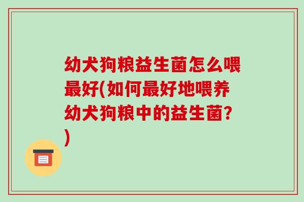 幼犬狗粮益生菌怎么喂好(如何好地喂养幼犬狗粮中的益生菌？)